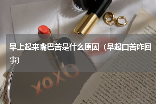 早上起来嘴巴苦是什么原因（早起口苦咋回事）