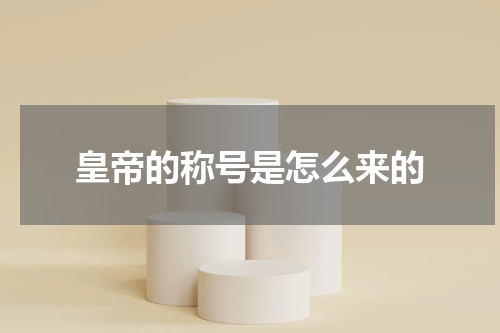 皇帝的称号是怎么来的