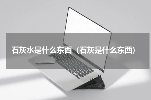 石灰水是什么东西(石灰是什么东西)