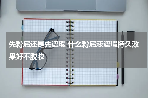 先粉底还是先遮瑕 什么粉底液遮瑕持久效果好不脱妆