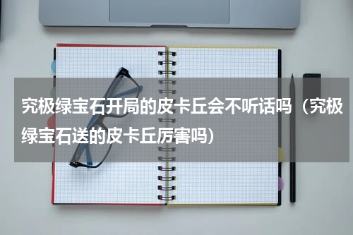 究极绿宝石开局的皮卡丘会不听话吗(究极绿宝石送的皮卡丘厉害吗)