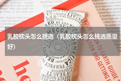 乳胶枕头怎么挑选（乳胶枕头怎么挑选质量好）