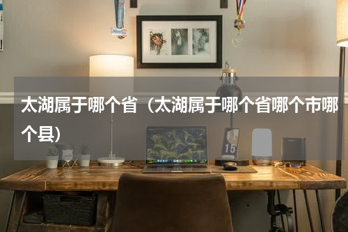 太湖属于哪个省(太湖属于哪个省哪个市哪个县)