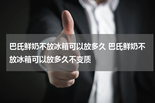 巴氏鲜奶不放冰箱可以放多久 巴氏鲜奶不放冰箱可以放多久不变质