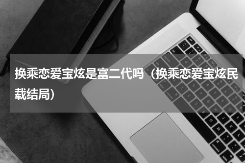 换乘恋爱宝炫是富二代吗(换乘恋爱宝炫民载结局)
