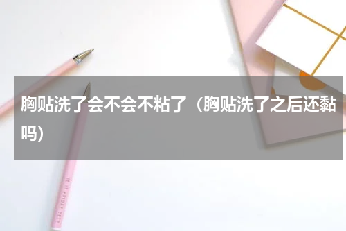 胸贴洗了会不会不粘了（胸贴洗了之后还黏吗）