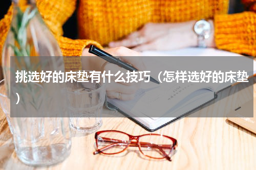 挑选好的床垫有什么技巧（怎样选好的床垫）