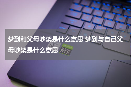 梦到和父母吵架是什么意思 梦到与自己父母吵架是什么意思