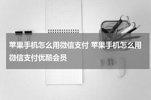 苹果手机怎么用微信支付 苹果手机怎么用微信支付优酷会员