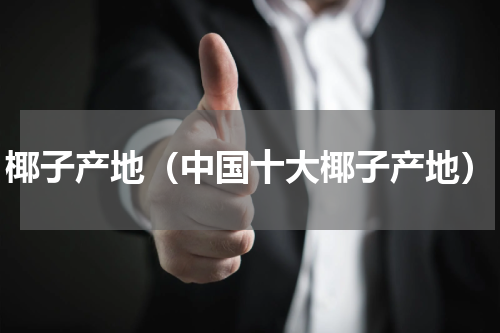 椰子产地（中国十大椰子产地）