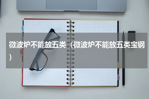 微波炉不能放五类(微波炉不能放五类宝钢)