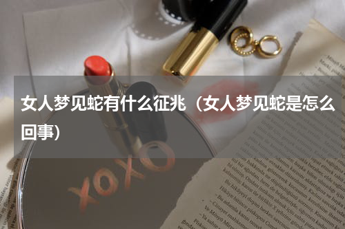 女人梦见蛇有什么征兆(女人梦见蛇是怎么回事)