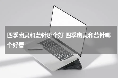 四季幽灵和蓝针哪个好 四季幽灵和蓝针哪个好看