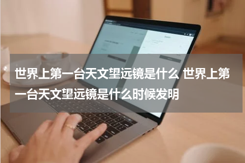 世界上第一台天文望远镜是什么 世界上第一台天文望远镜是什么时候发明