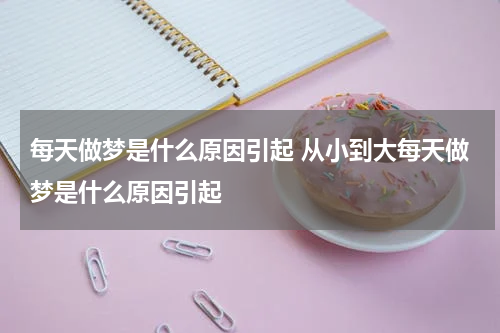 每天做梦是什么原因引起 从小到大每天做梦是什么原因引起