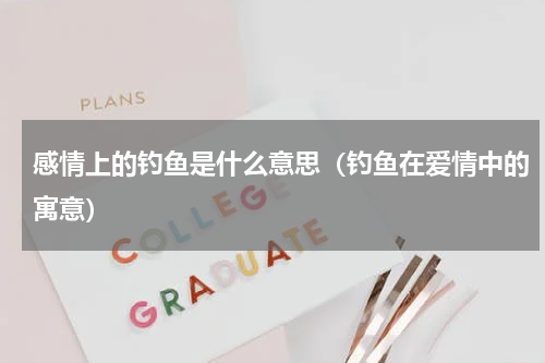 感情上的钓鱼是什么意思（钓鱼在爱情中的寓意）