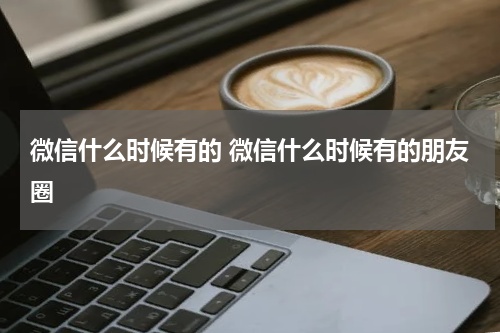 微信什么时候有的 微信什么时候有的朋友圈