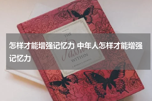 怎样才能增强记忆力 中年人怎样才能增强记忆力