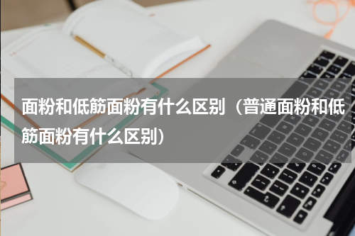 面粉和低筋面粉有什么区别（普通面粉和低筋面粉有什么区别）