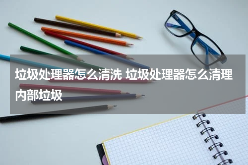 垃圾处理器怎么清洗 垃圾处理器怎么清理内部垃圾