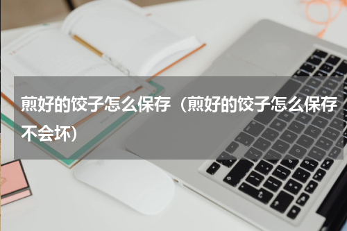 煎好的饺子怎么保存(煎好的饺子怎么保存不会坏)