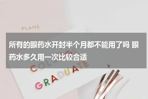 所有的眼药水开封半个月都不能用了吗 眼药水多久用一次比较合适