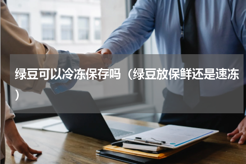 绿豆可以冷冻保存吗(绿豆放保鲜还是速冻)