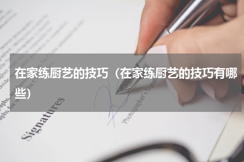 在家练厨艺的技巧(在家练厨艺的技巧有哪些)