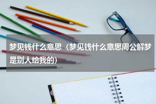 梦见钱什么意思(梦见钱什么意思周公解梦是别人给我的)