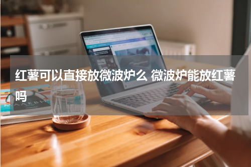 红薯可以直接放微波炉么 微波炉能放红薯吗