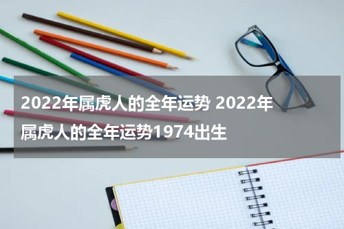 2022年属虎人的全年运势 2022年属虎人的全年运势1974出生
