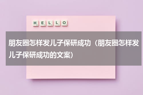 朋友圈怎样发儿子保研成功(朋友圈怎样发儿子保研成功的文案)