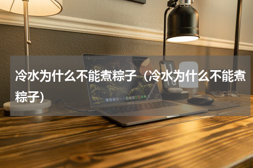 冷水为什么不能煮粽子（冷水为什么不能煮粽子）