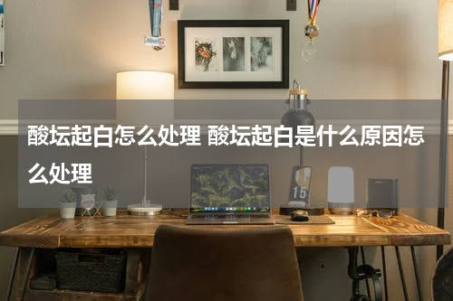 酸坛起白怎么处理 酸坛起白是什么原因怎么处理