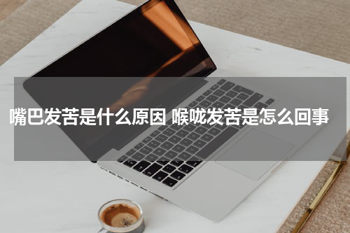 嘴巴发苦是什么原因 喉咙发苦是怎么回事