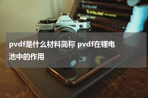 pvdf是什么材料简称 pvdf在锂电池中的作用