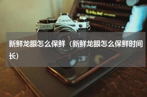 新鲜龙眼怎么保鲜（新鲜龙眼怎么保鲜时间长）