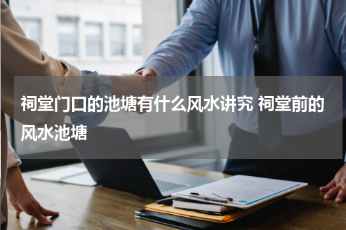 祠堂门口的池塘有什么风水讲究 祠堂前的风水池塘