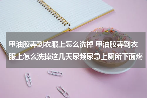 甲油胶弄到衣服上怎么洗掉 甲油胶弄到衣服上怎么洗掉这几天尿频尿急上厕所下面疼