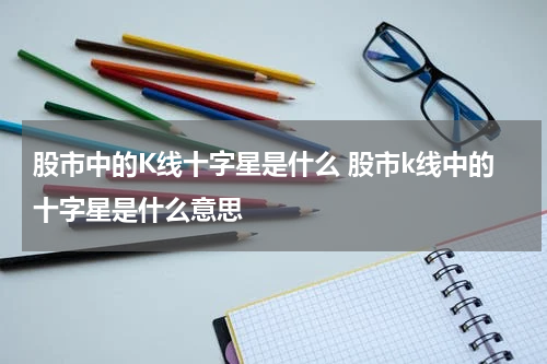 股市中的K线十字星是什么 股市k线中的十字星是什么意思