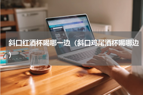 斜口红酒杯喝哪一边（斜口鸡尾酒杯喝哪边）