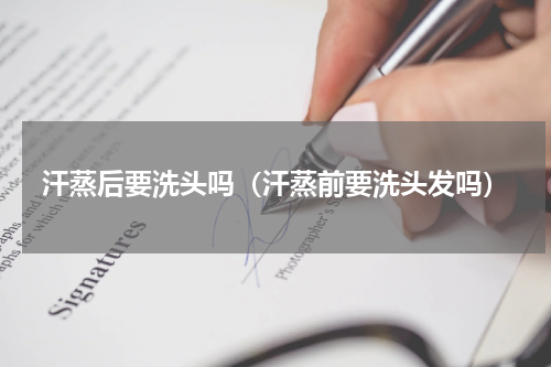 汗蒸后要洗头吗（汗蒸前要洗头发吗）