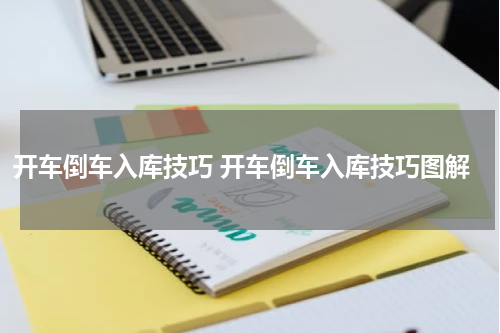 开车倒车入库技巧 开车倒车入库技巧图解