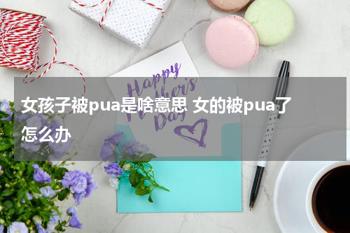 女孩子被pua是啥意思 女的被pua了怎么办