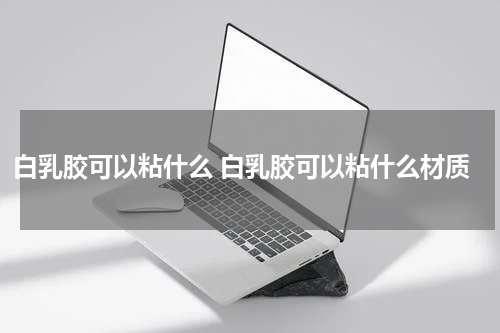 白乳胶可以粘什么 白乳胶可以粘什么材质