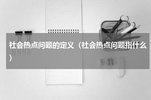 社会热点问题的定义(社会热点问题指什么)