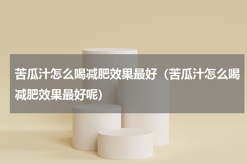 苦瓜汁怎么喝减肥效果最好（苦瓜汁怎么喝减肥效果最好呢）
