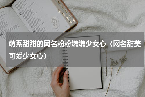 萌系甜甜的网名粉粉嫩嫩少女心（网名甜美可爱少女心）