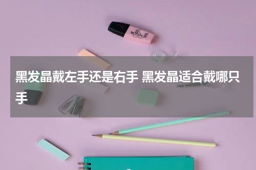 黑发晶戴左手还是右手 黑发晶适合戴哪只手