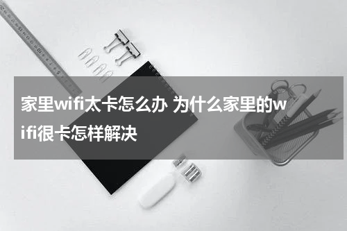 家里wifi太卡怎么办 为什么家里的wifi很卡怎样解决